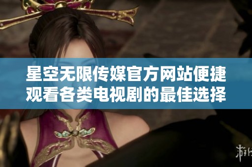 星空无限传媒官方网站便捷观看各类电视剧的最佳选择