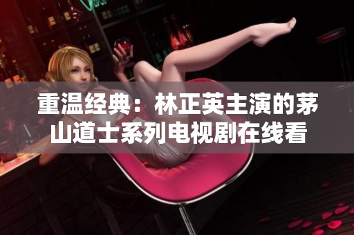 重温经典：林正英主演的茅山道士系列电视剧在线看