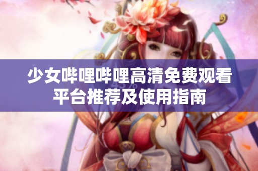少女哔哩哔哩高清免费观看平台推荐及使用指南