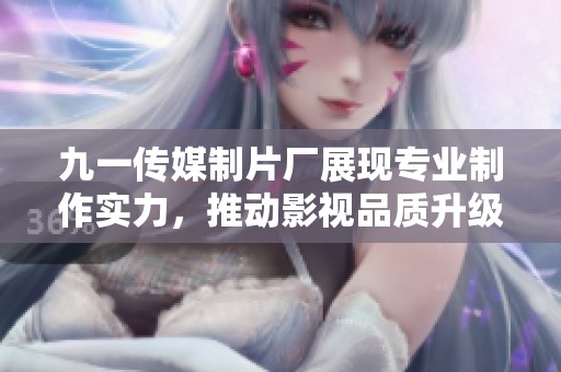 九一传媒制片厂展现专业制作实力，推动影视品质升级
