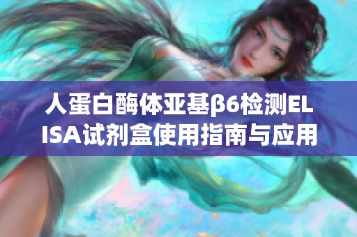 人蛋白酶体亚基β6检测ELISA试剂盒使用指南与应用介绍