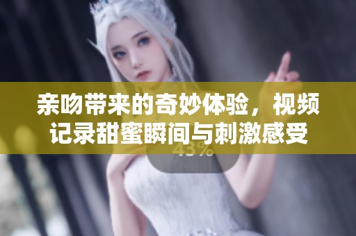 亲吻带来的奇妙体验，视频记录甜蜜瞬间与刺激感受