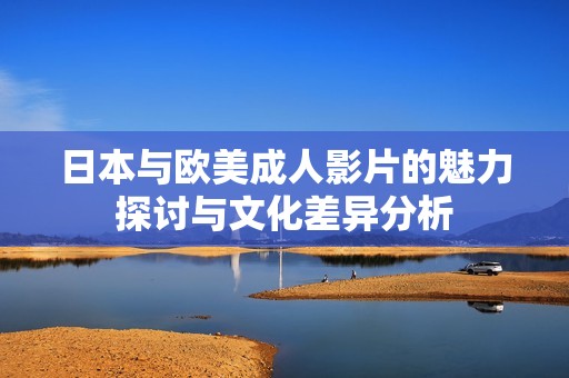 日本与欧美成人影片的魅力探讨与文化差异分析