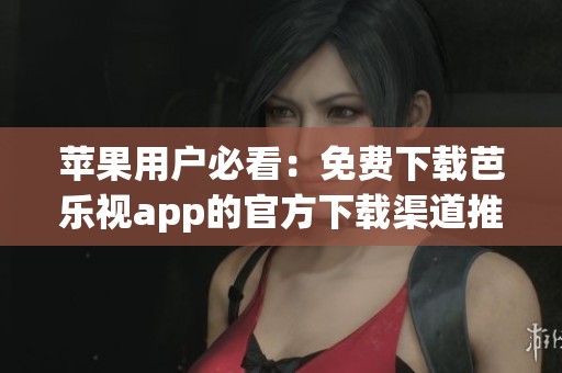 苹果用户必看：免费下载芭乐视app的官方下载渠道推荐