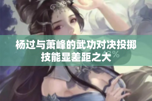 杨过与萧峰的武功对决投掷技能显差距之大