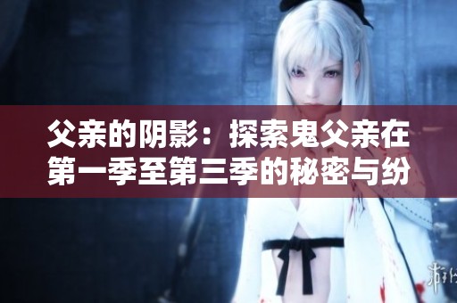 父亲的阴影：探索鬼父亲在第一季至第三季的秘密与纷争