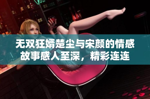 无双狂婿楚尘与宋颜的情感故事感人至深，精彩连连