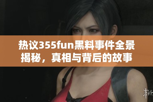 热议355fun黑料事件全景揭秘，真相与背后的故事