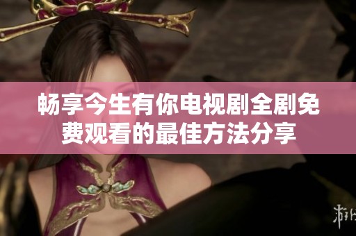 畅享今生有你电视剧全剧免费观看的最佳方法分享