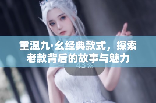 重温九·幺经典款式，探索老款背后的故事与魅力