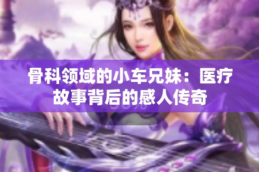 骨科领域的小车兄妹：医疗故事背后的感人传奇