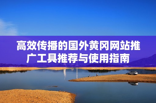 高效传播的国外黄冈网站推广工具推荐与使用指南