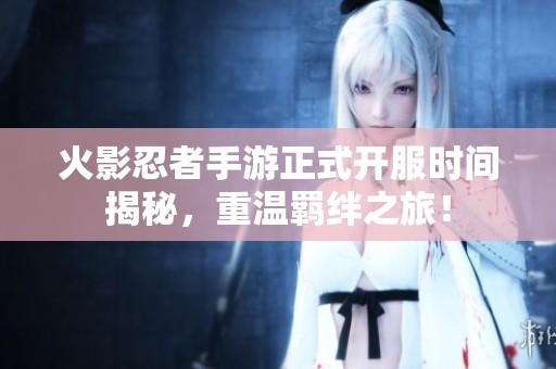 火影忍者手游正式开服时间揭秘，重温羁绊之旅！