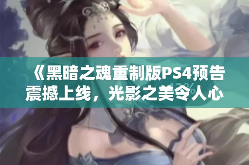 《黑暗之魂重制版PS4预告震撼上线，光影之美令人心潮澎湃》