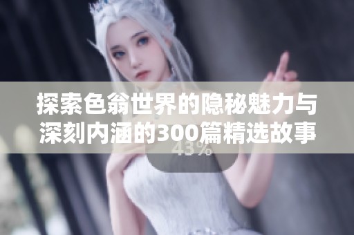 探索色翁世界的隐秘魅力与深刻内涵的300篇精选故事