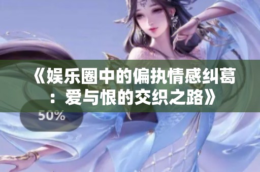 《娱乐圈中的偏执情感纠葛：爱与恨的交织之路》