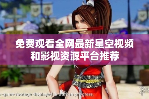 免费观看全网最新星空视频和影视资源平台推荐