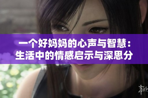 一个好妈妈的心声与智慧：生活中的情感启示与深思分享