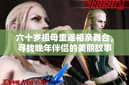 六十岁祖母重返相亲舞台，寻找晚年伴侣的美丽故事