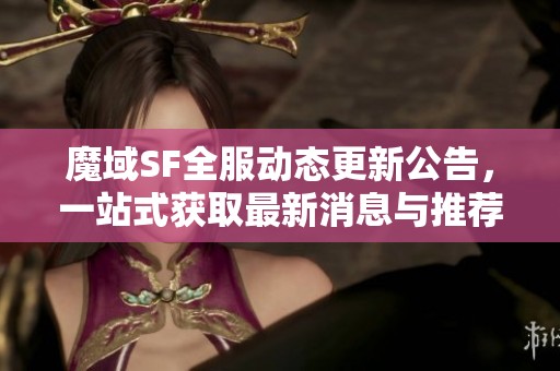 魔域SF全服动态更新公告，一站式获取最新消息与推荐