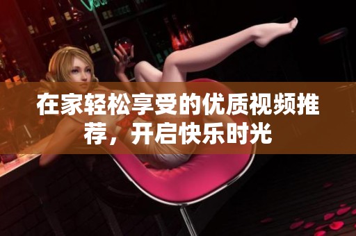 在家轻松享受的优质视频推荐，开启快乐时光