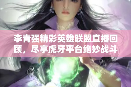 李青强精彩英雄联盟直播回顾，尽享虎牙平台绝妙战斗时刻