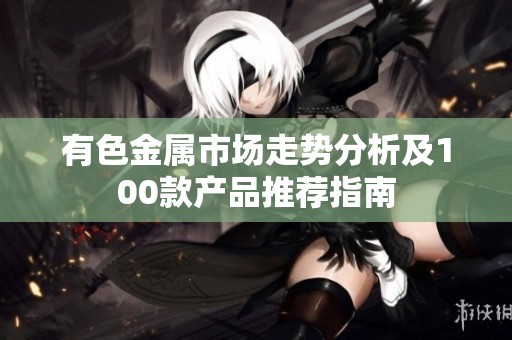 有色金属市场走势分析及100款产品推荐指南