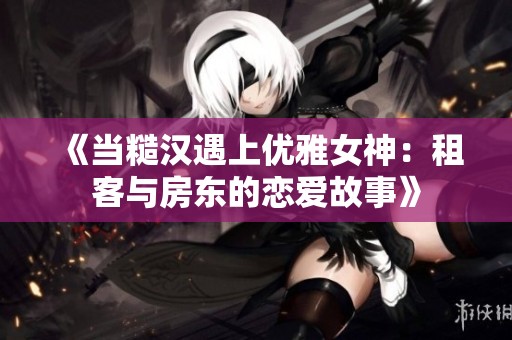 《当糙汉遇上优雅女神：租客与房东的恋爱故事》
