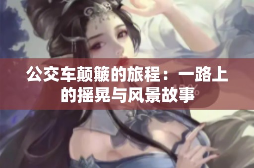 公交车颠簸的旅程：一路上的摇晃与风景故事