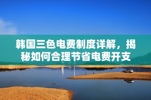 韩国三色电费制度详解，揭秘如何合理节省电费开支