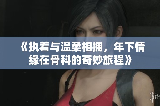 《执着与温柔相拥，年下情缘在骨科的奇妙旅程》