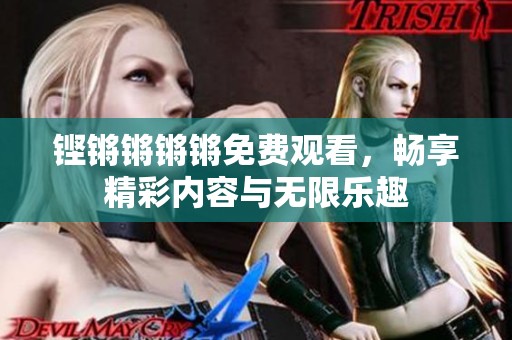铿锵锵锵锵免费观看，畅享精彩内容与无限乐趣