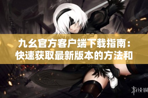 九幺官方客户端下载指南：快速获取最新版本的方法和步骤