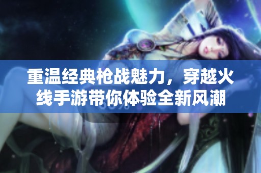 重温经典枪战魅力，穿越火线手游带你体验全新风潮