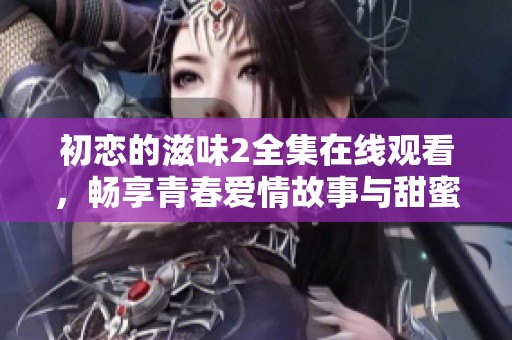 初恋的滋味2全集在线观看，畅享青春爱情故事与甜蜜回忆