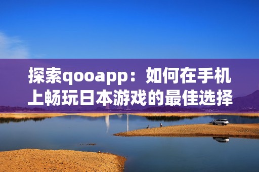 探索qooapp：如何在手机上畅玩日本游戏的最佳选择