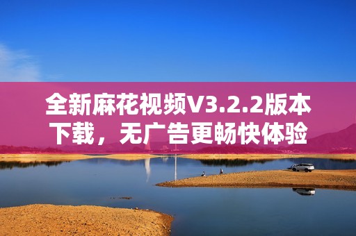 全新麻花视频V3.2.2版本下载，无广告更畅快体验