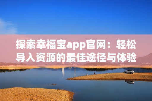 探索幸福宝app官网：轻松导入资源的最佳途径与体验分享