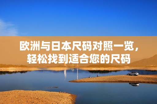 欧洲与日本尺码对照一览，轻松找到适合您的尺码