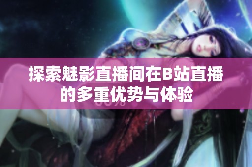 探索魅影直播间在B站直播的多重优势与体验