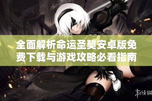 全面解析命运圣契安卓版免费下载与游戏攻略必看指南