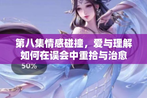 第八集情感碰撞，爱与理解如何在误会中重拾与治愈