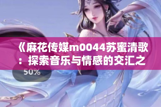 《麻花传媒m0044苏蜜清歌：探索音乐与情感的交汇之旅》