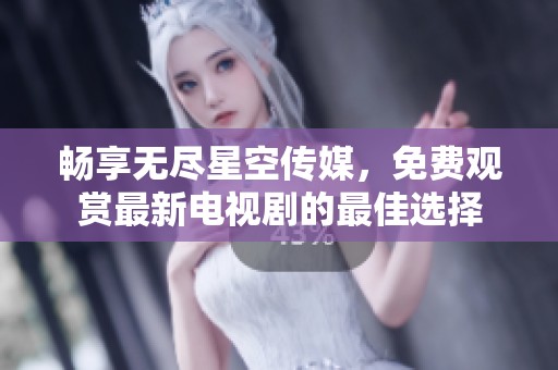 畅享无尽星空传媒，免费观赏最新电视剧的最佳选择