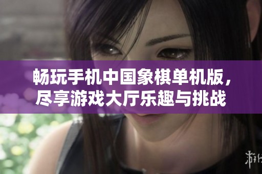 畅玩手机中国象棋单机版，尽享游戏大厅乐趣与挑战