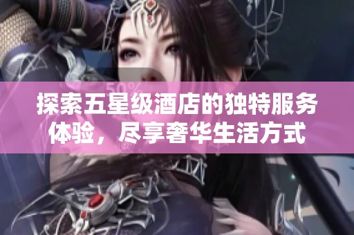 探索五星级酒店的独特服务体验，尽享奢华生活方式