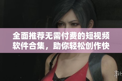 全面推荐无需付费的短视频软件合集，助你轻松创作快乐分享