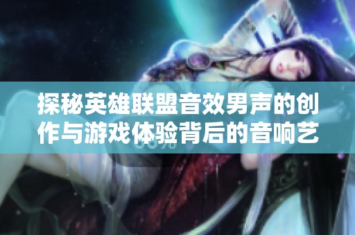 探秘英雄联盟音效男声的创作与游戏体验背后的音响艺术