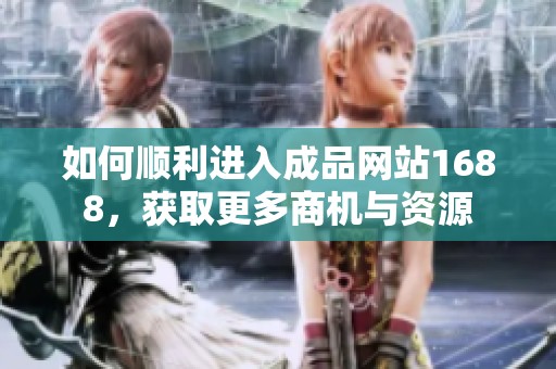 如何顺利进入成品网站1688，获取更多商机与资源