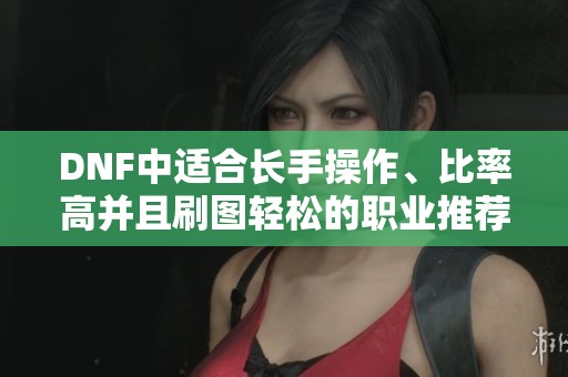 DNF中适合长手操作、比率高并且刷图轻松的职业推荐